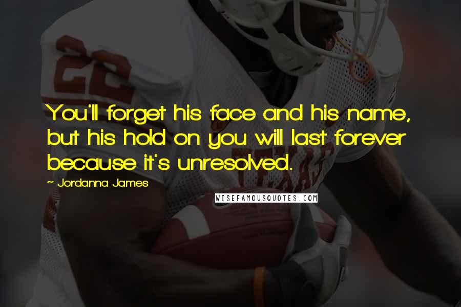 Jordanna James Quotes: You'll forget his face and his name, but his hold on you will last forever because it's unresolved.