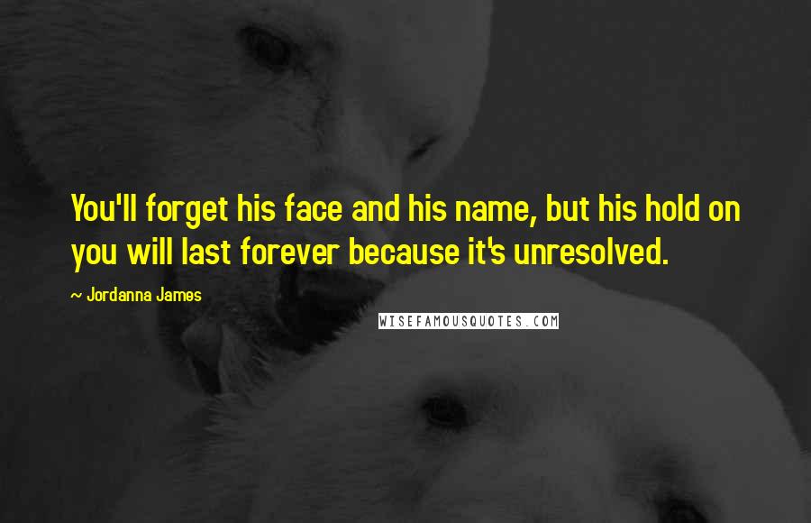Jordanna James Quotes: You'll forget his face and his name, but his hold on you will last forever because it's unresolved.