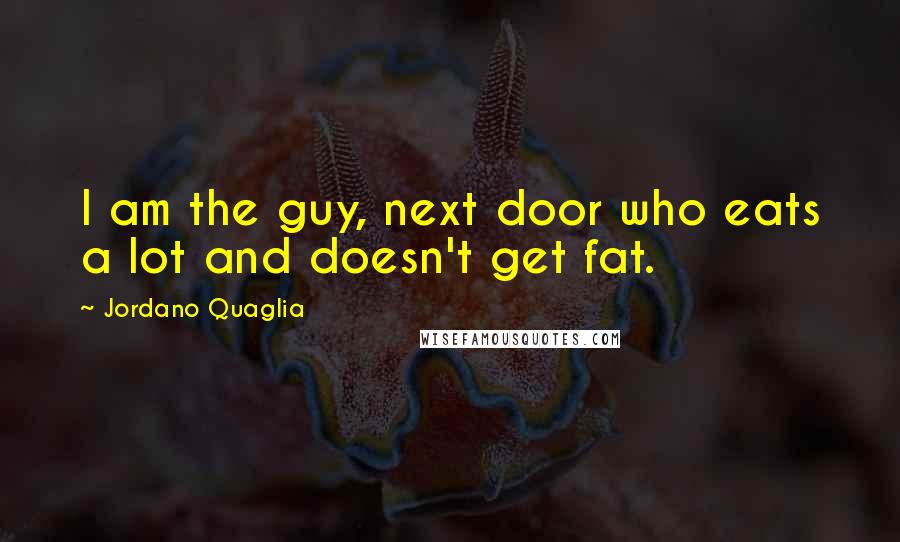 Jordano Quaglia Quotes: I am the guy, next door who eats a lot and doesn't get fat.