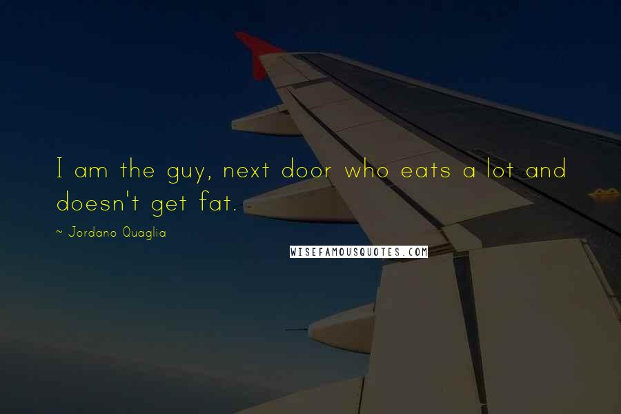 Jordano Quaglia Quotes: I am the guy, next door who eats a lot and doesn't get fat.