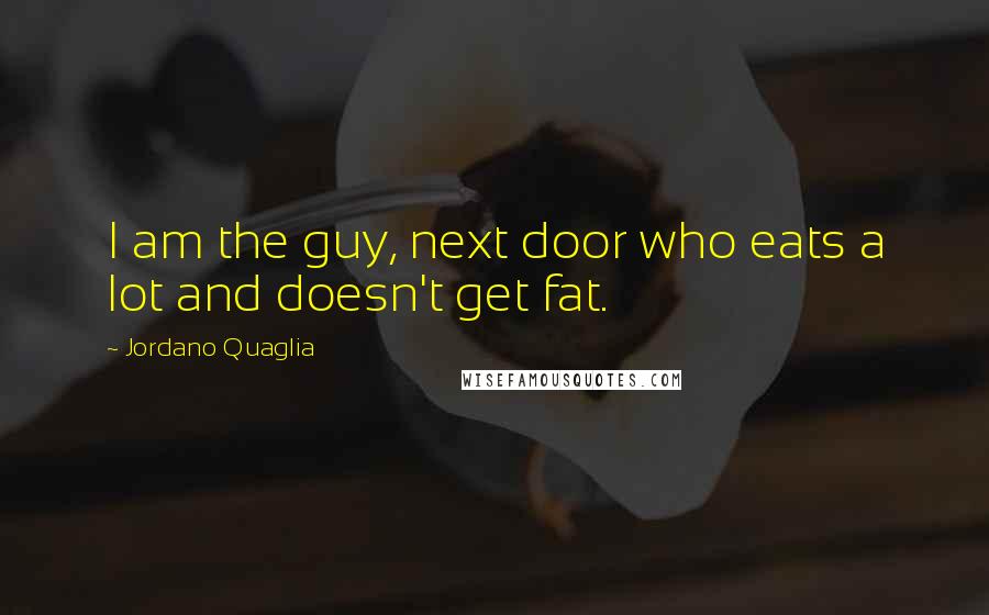 Jordano Quaglia Quotes: I am the guy, next door who eats a lot and doesn't get fat.