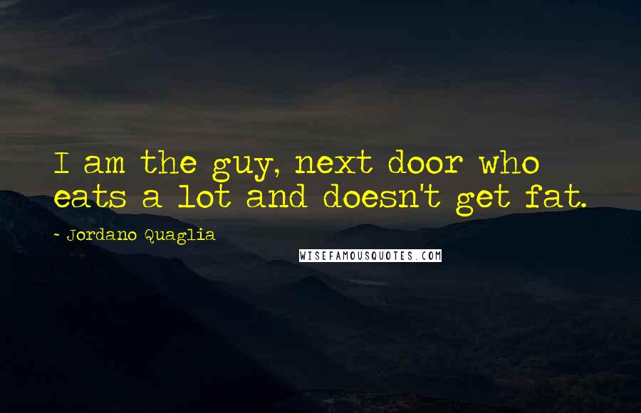 Jordano Quaglia Quotes: I am the guy, next door who eats a lot and doesn't get fat.