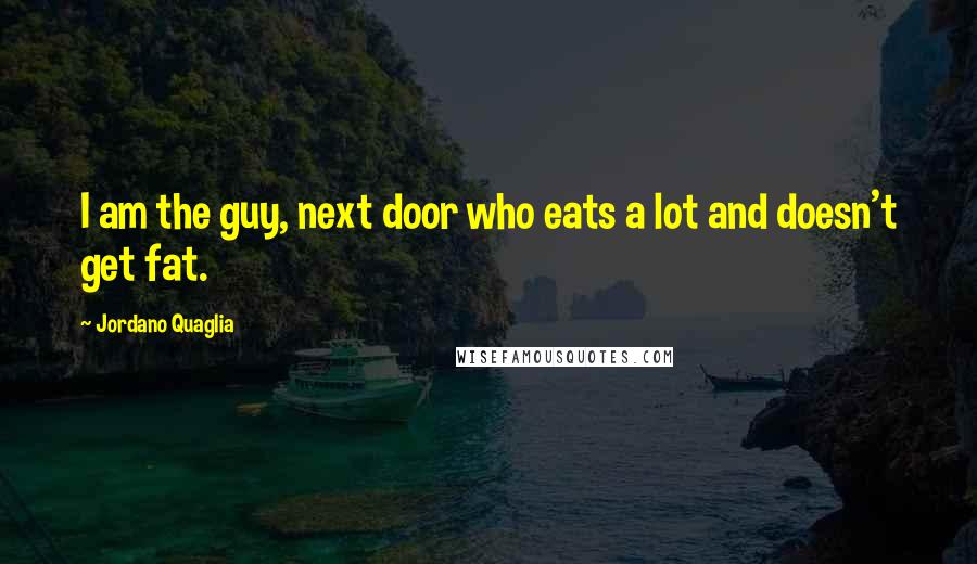 Jordano Quaglia Quotes: I am the guy, next door who eats a lot and doesn't get fat.