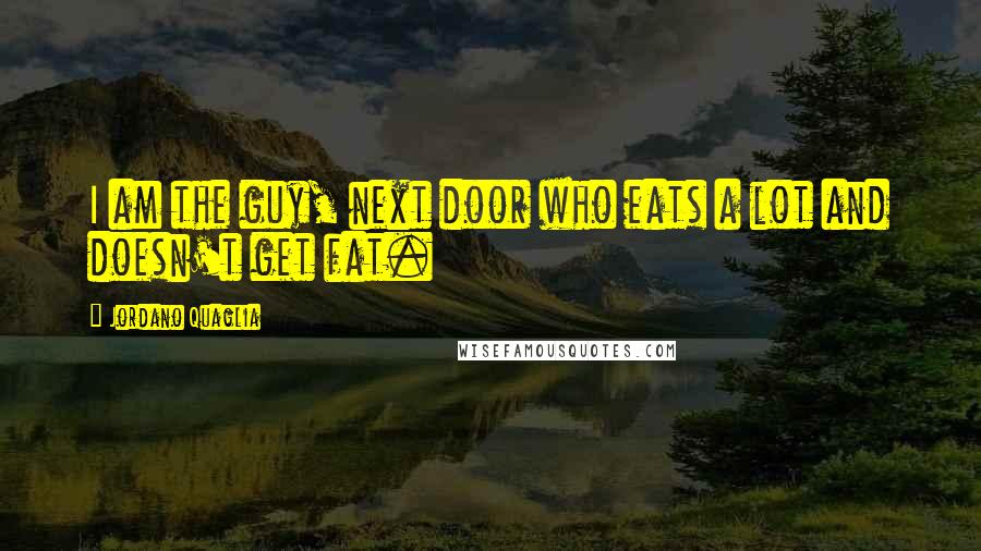 Jordano Quaglia Quotes: I am the guy, next door who eats a lot and doesn't get fat.