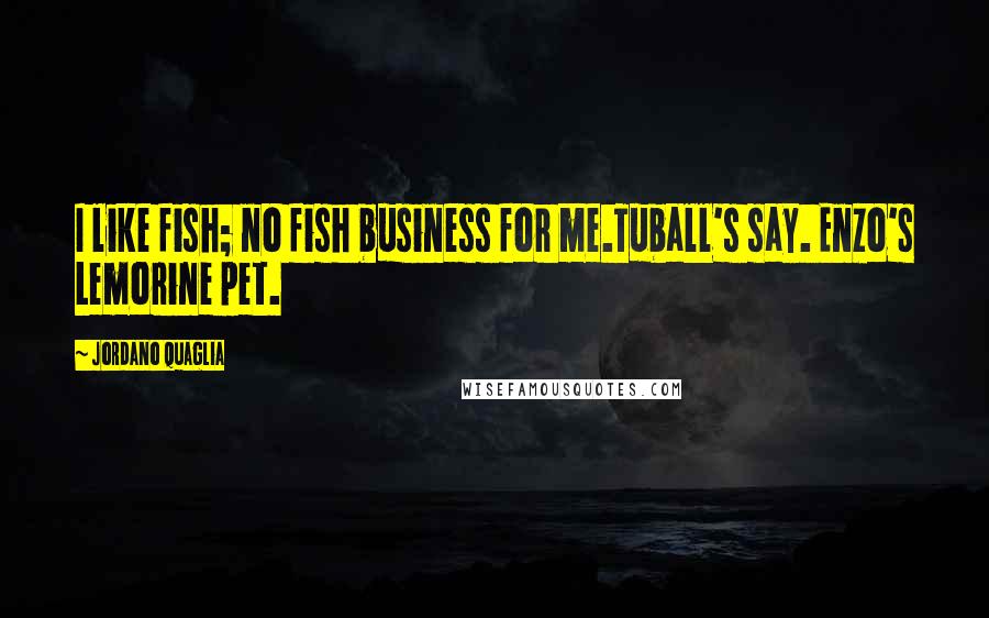 Jordano Quaglia Quotes: I like fish; no fish business for me.Tuball's say. Enzo's Lemorine pet.