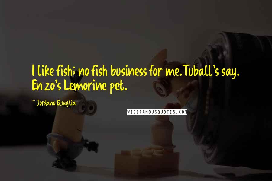 Jordano Quaglia Quotes: I like fish; no fish business for me.Tuball's say. Enzo's Lemorine pet.