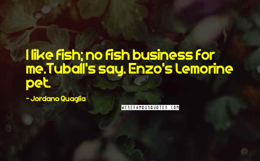 Jordano Quaglia Quotes: I like fish; no fish business for me.Tuball's say. Enzo's Lemorine pet.