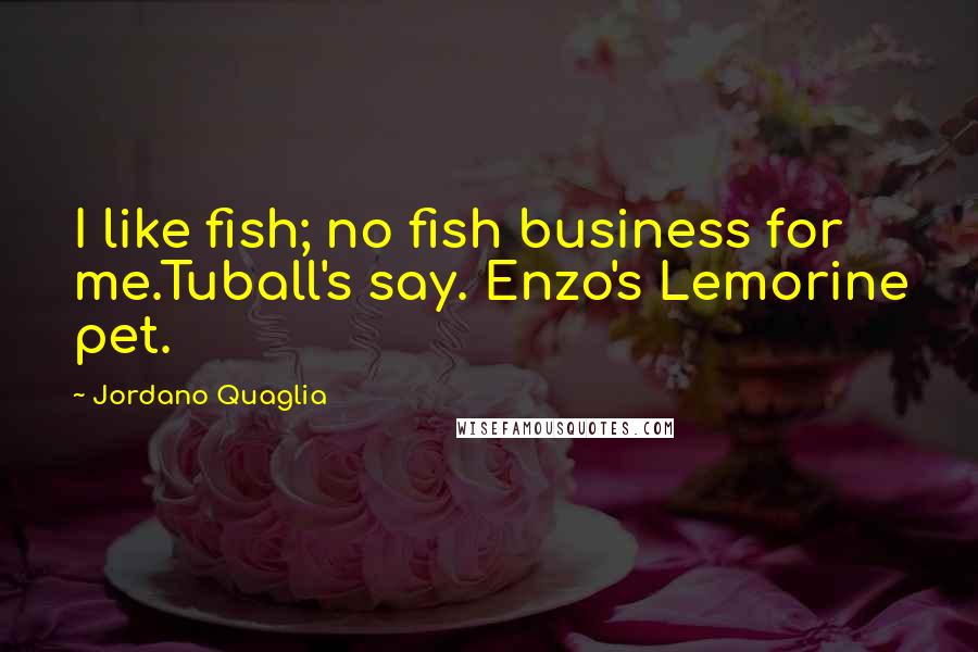 Jordano Quaglia Quotes: I like fish; no fish business for me.Tuball's say. Enzo's Lemorine pet.