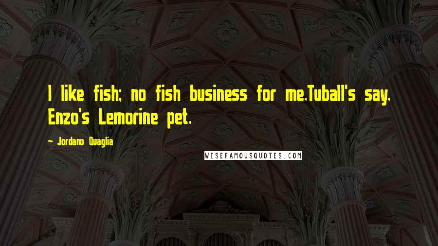 Jordano Quaglia Quotes: I like fish; no fish business for me.Tuball's say. Enzo's Lemorine pet.