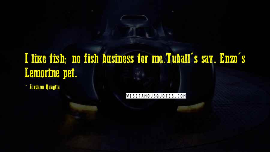 Jordano Quaglia Quotes: I like fish; no fish business for me.Tuball's say. Enzo's Lemorine pet.