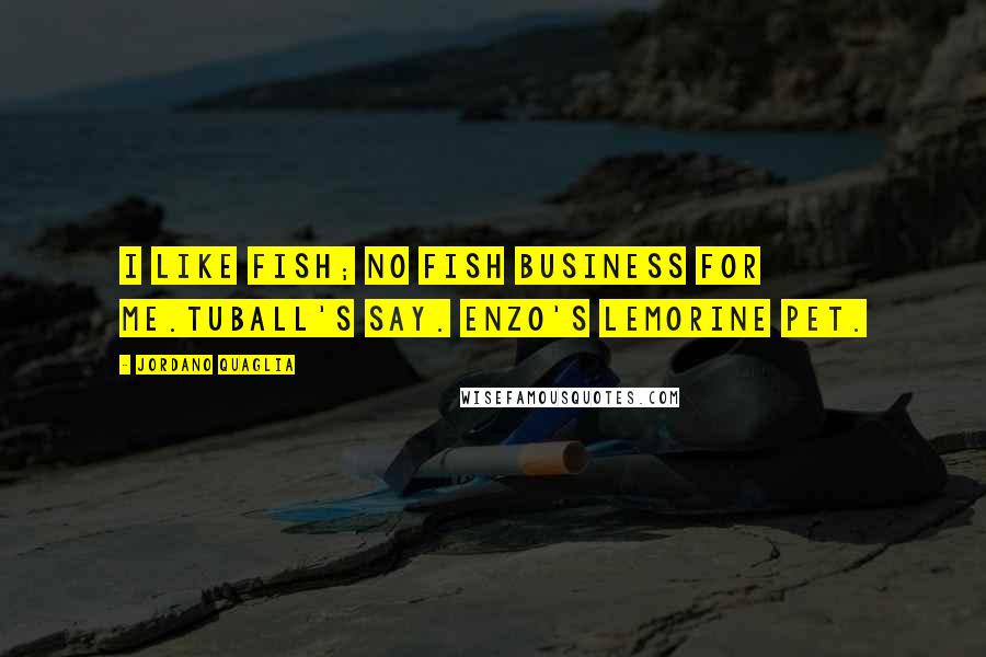 Jordano Quaglia Quotes: I like fish; no fish business for me.Tuball's say. Enzo's Lemorine pet.