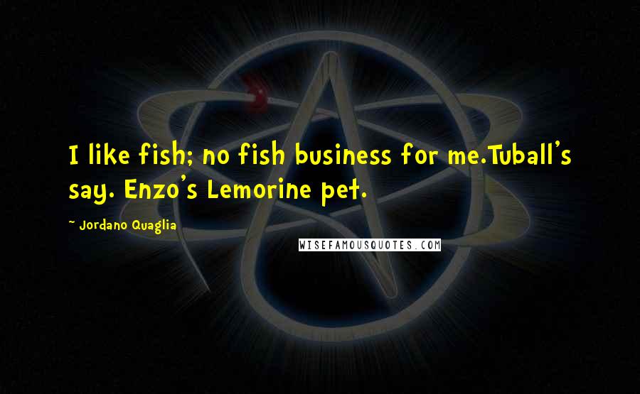 Jordano Quaglia Quotes: I like fish; no fish business for me.Tuball's say. Enzo's Lemorine pet.
