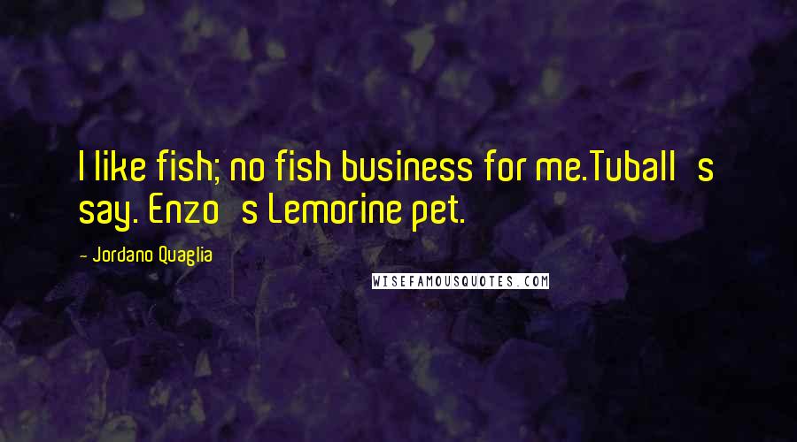 Jordano Quaglia Quotes: I like fish; no fish business for me.Tuball's say. Enzo's Lemorine pet.