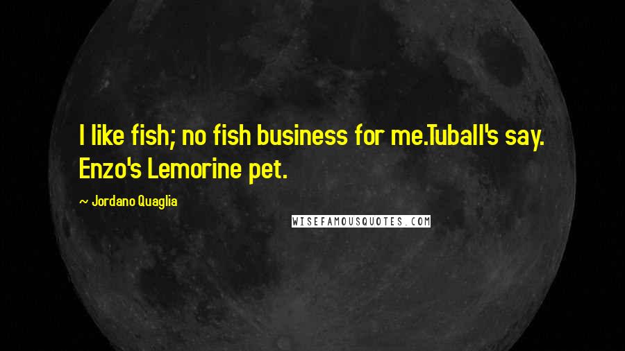 Jordano Quaglia Quotes: I like fish; no fish business for me.Tuball's say. Enzo's Lemorine pet.