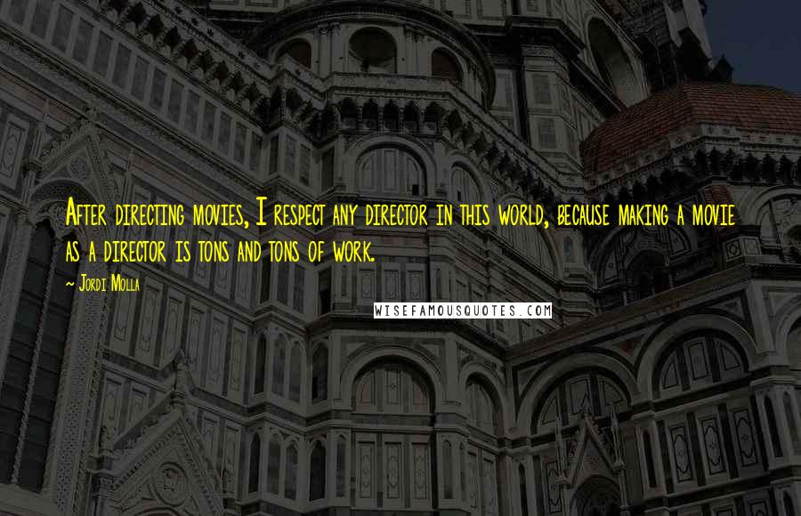 Jordi Molla Quotes: After directing movies, I respect any director in this world, because making a movie as a director is tons and tons of work.