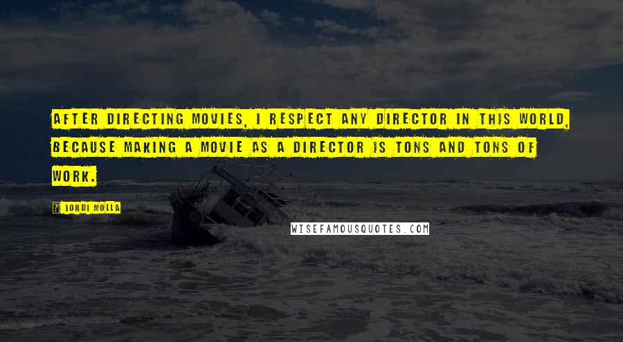 Jordi Molla Quotes: After directing movies, I respect any director in this world, because making a movie as a director is tons and tons of work.