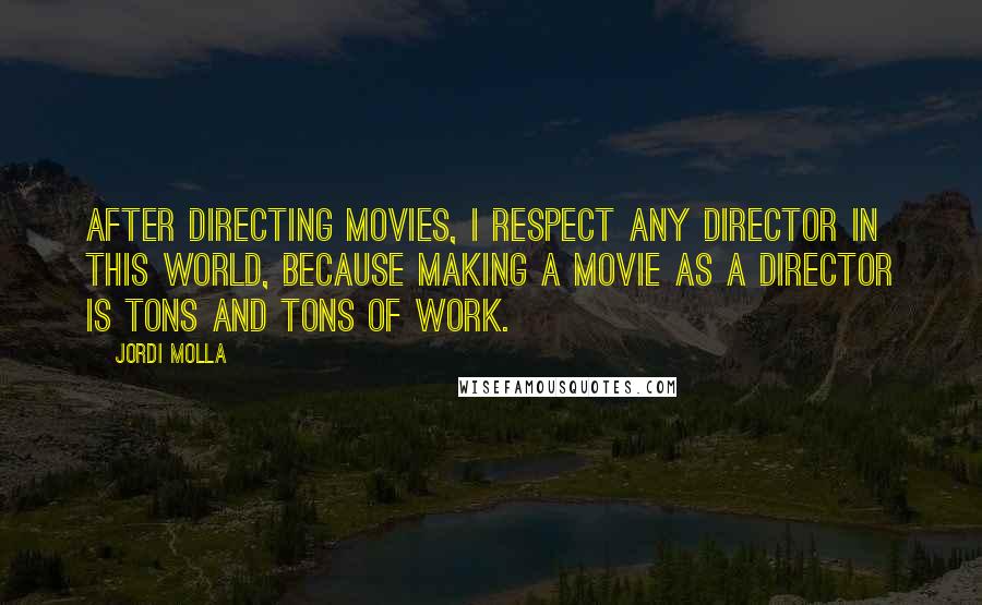 Jordi Molla Quotes: After directing movies, I respect any director in this world, because making a movie as a director is tons and tons of work.