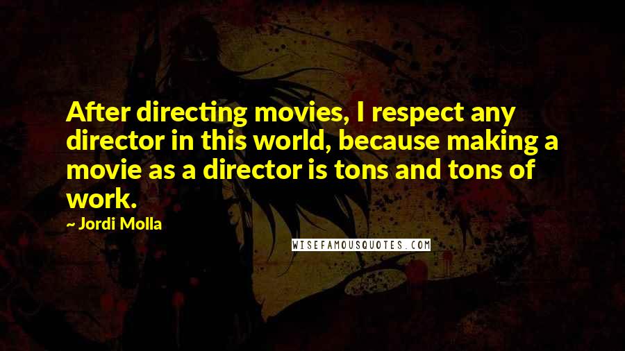 Jordi Molla Quotes: After directing movies, I respect any director in this world, because making a movie as a director is tons and tons of work.