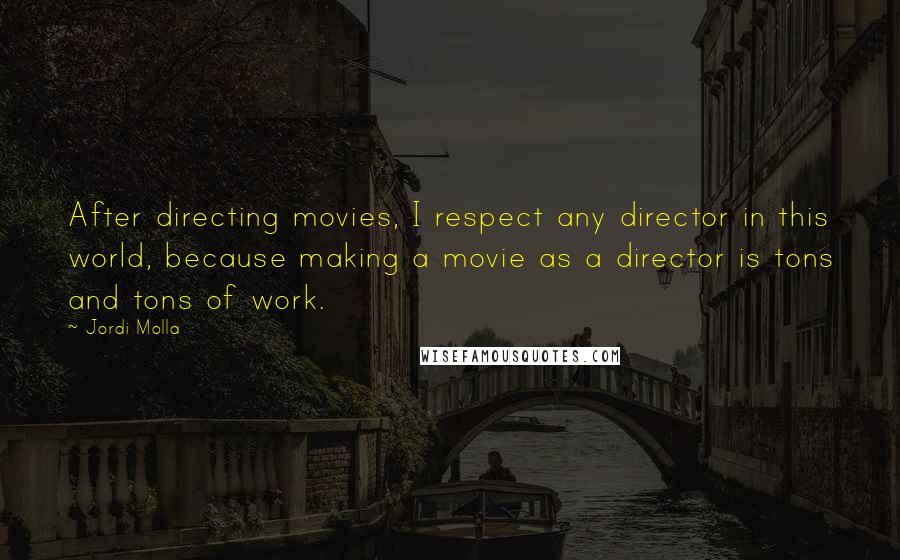 Jordi Molla Quotes: After directing movies, I respect any director in this world, because making a movie as a director is tons and tons of work.