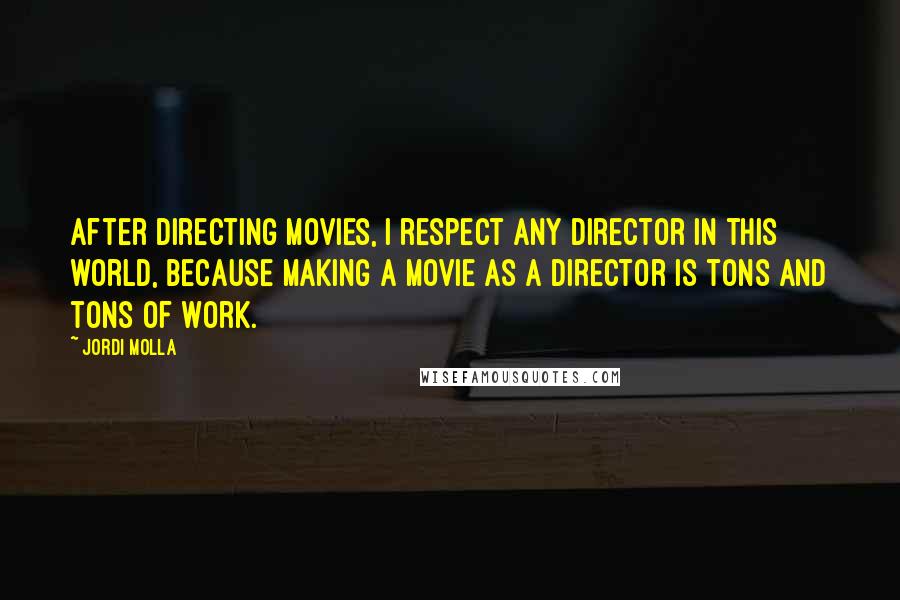 Jordi Molla Quotes: After directing movies, I respect any director in this world, because making a movie as a director is tons and tons of work.