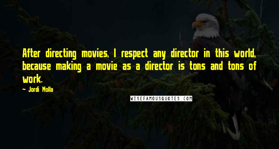 Jordi Molla Quotes: After directing movies, I respect any director in this world, because making a movie as a director is tons and tons of work.