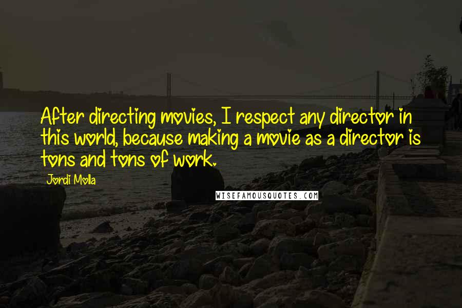 Jordi Molla Quotes: After directing movies, I respect any director in this world, because making a movie as a director is tons and tons of work.