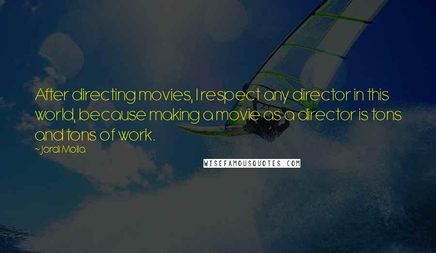 Jordi Molla Quotes: After directing movies, I respect any director in this world, because making a movie as a director is tons and tons of work.