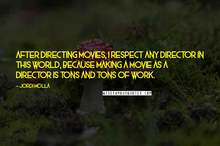 Jordi Molla Quotes: After directing movies, I respect any director in this world, because making a movie as a director is tons and tons of work.