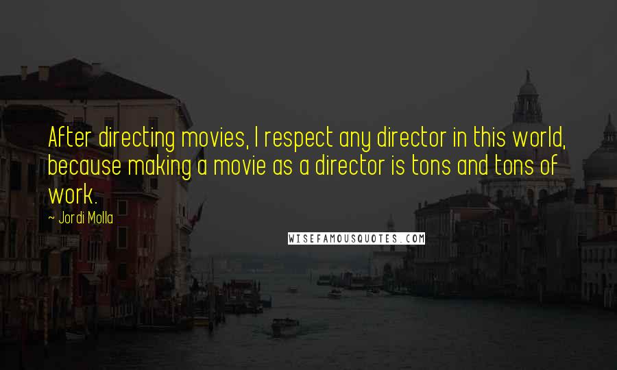 Jordi Molla Quotes: After directing movies, I respect any director in this world, because making a movie as a director is tons and tons of work.