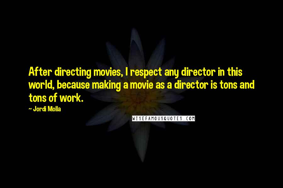 Jordi Molla Quotes: After directing movies, I respect any director in this world, because making a movie as a director is tons and tons of work.