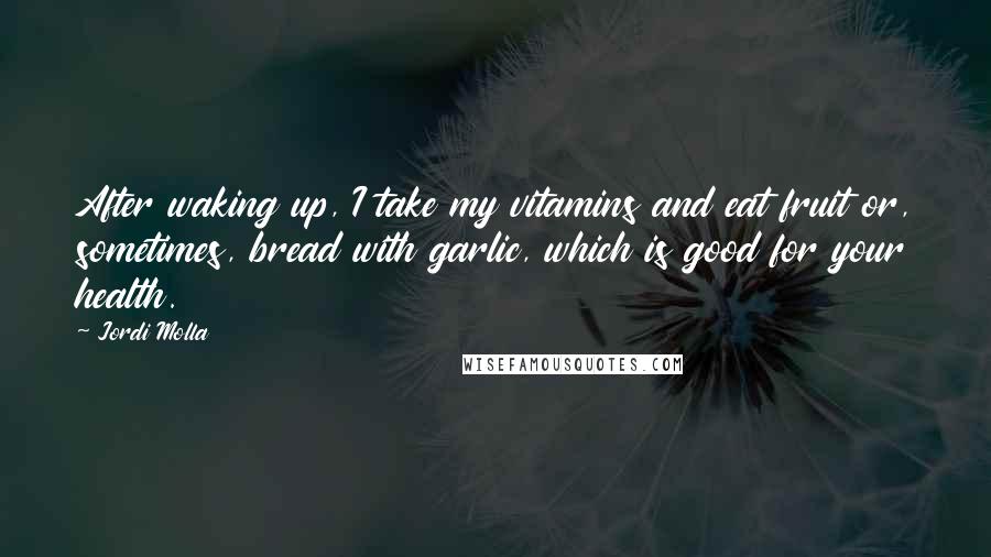 Jordi Molla Quotes: After waking up, I take my vitamins and eat fruit or, sometimes, bread with garlic, which is good for your health.