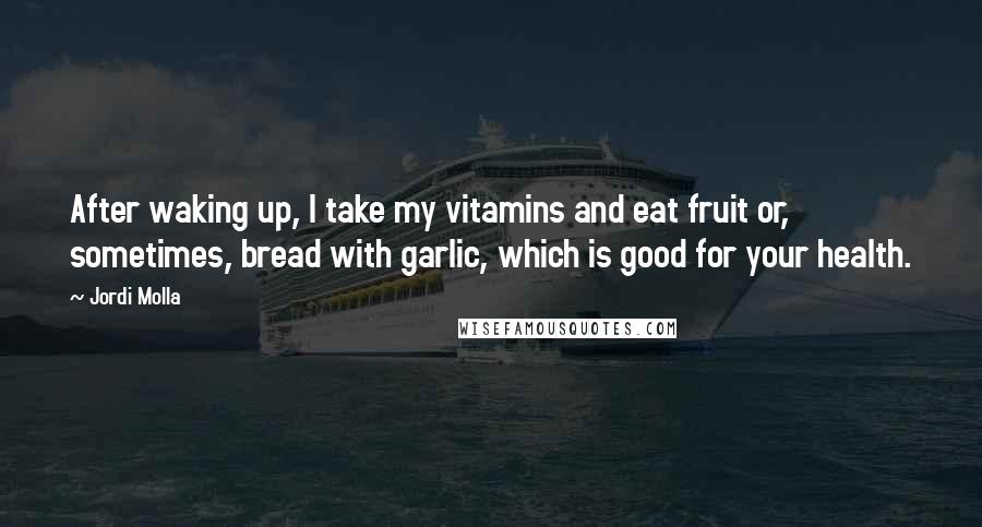 Jordi Molla Quotes: After waking up, I take my vitamins and eat fruit or, sometimes, bread with garlic, which is good for your health.