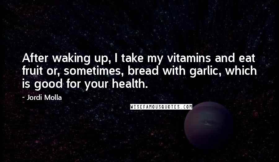 Jordi Molla Quotes: After waking up, I take my vitamins and eat fruit or, sometimes, bread with garlic, which is good for your health.