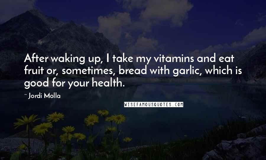 Jordi Molla Quotes: After waking up, I take my vitamins and eat fruit or, sometimes, bread with garlic, which is good for your health.