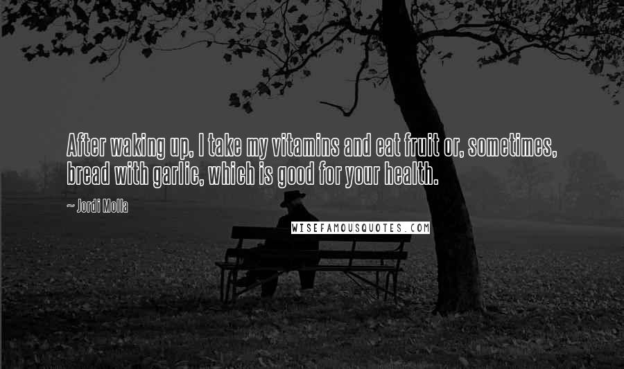 Jordi Molla Quotes: After waking up, I take my vitamins and eat fruit or, sometimes, bread with garlic, which is good for your health.