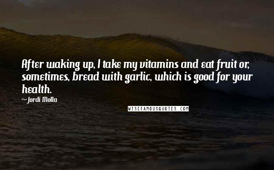 Jordi Molla Quotes: After waking up, I take my vitamins and eat fruit or, sometimes, bread with garlic, which is good for your health.