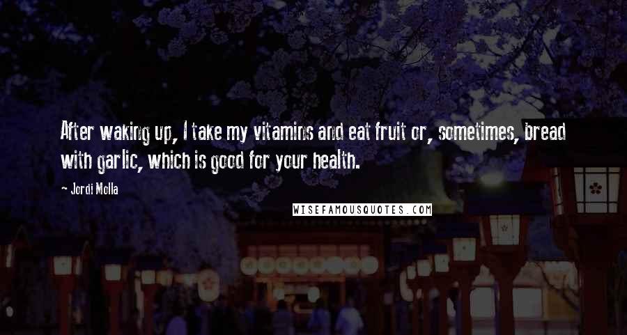 Jordi Molla Quotes: After waking up, I take my vitamins and eat fruit or, sometimes, bread with garlic, which is good for your health.