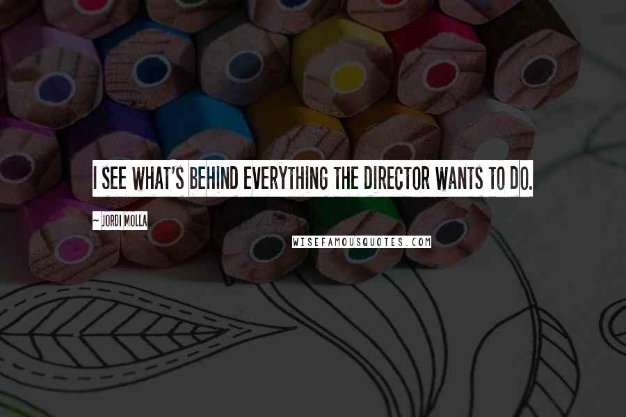 Jordi Molla Quotes: I see what's behind everything the director wants to do.