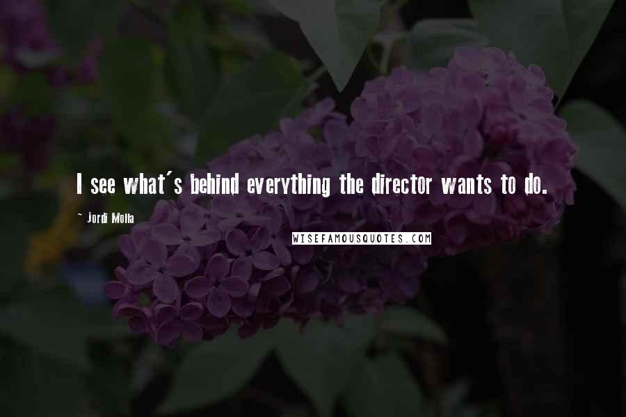 Jordi Molla Quotes: I see what's behind everything the director wants to do.