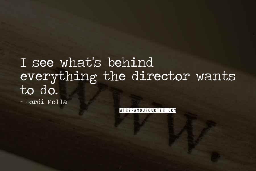 Jordi Molla Quotes: I see what's behind everything the director wants to do.