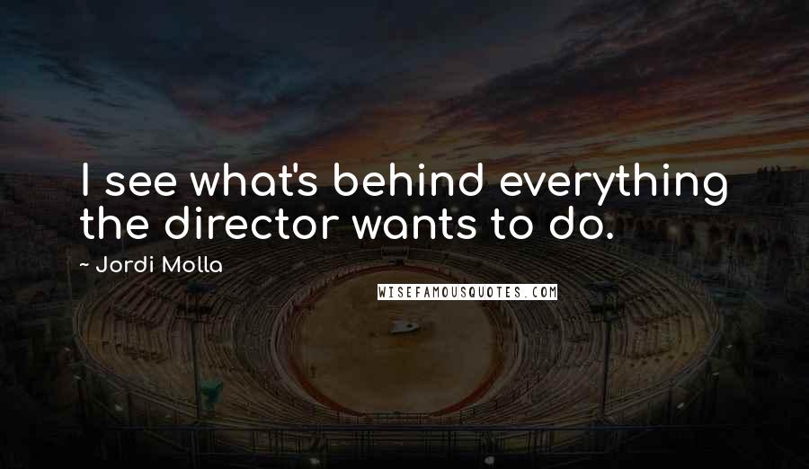 Jordi Molla Quotes: I see what's behind everything the director wants to do.