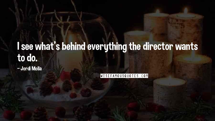 Jordi Molla Quotes: I see what's behind everything the director wants to do.