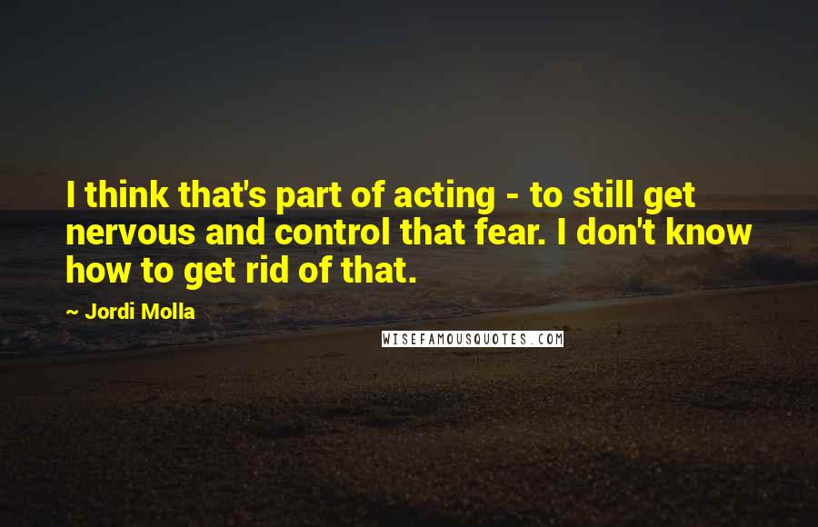 Jordi Molla Quotes: I think that's part of acting - to still get nervous and control that fear. I don't know how to get rid of that.