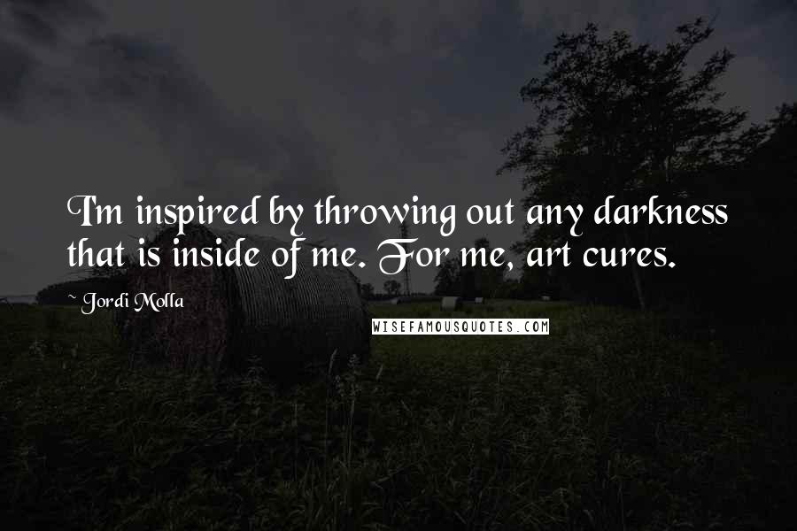 Jordi Molla Quotes: I'm inspired by throwing out any darkness that is inside of me. For me, art cures.