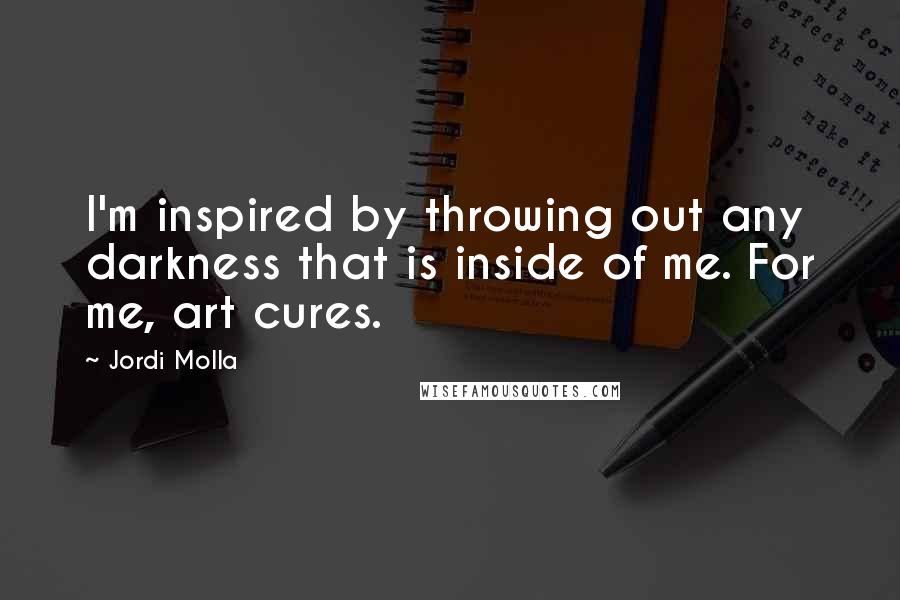 Jordi Molla Quotes: I'm inspired by throwing out any darkness that is inside of me. For me, art cures.