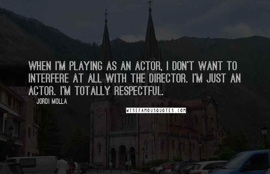 Jordi Molla Quotes: When I'm playing as an actor, I don't want to interfere at all with the director. I'm just an actor. I'm totally respectful.