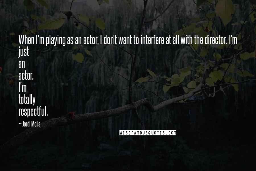 Jordi Molla Quotes: When I'm playing as an actor, I don't want to interfere at all with the director. I'm just an actor. I'm totally respectful.