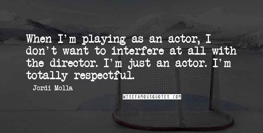 Jordi Molla Quotes: When I'm playing as an actor, I don't want to interfere at all with the director. I'm just an actor. I'm totally respectful.