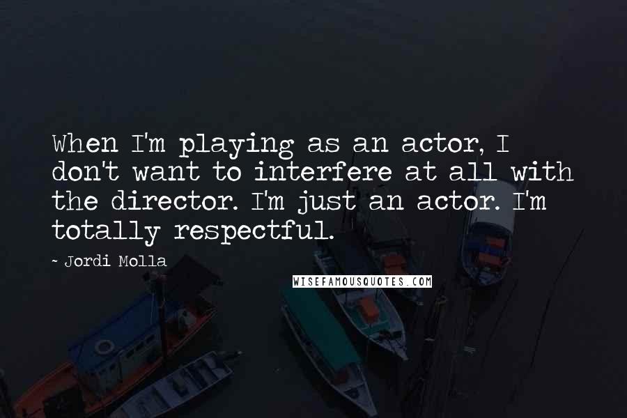 Jordi Molla Quotes: When I'm playing as an actor, I don't want to interfere at all with the director. I'm just an actor. I'm totally respectful.