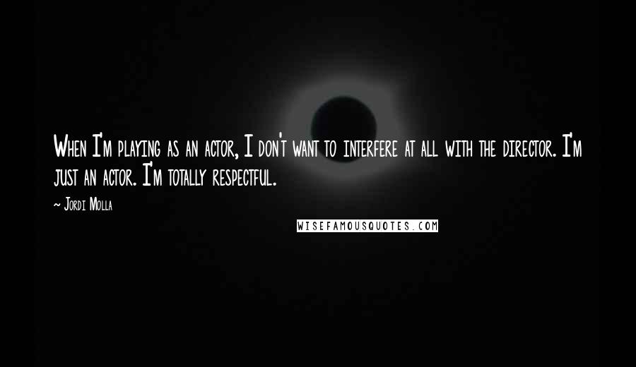 Jordi Molla Quotes: When I'm playing as an actor, I don't want to interfere at all with the director. I'm just an actor. I'm totally respectful.